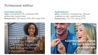 Успешные кейсы
Extra Space storage
цель: улучшения CTR, снижение CPA,
мобильное присутствие
Результаты: 18% выше CTR, 20% ниже CPA
Apartments.com
цель: отличие от конкурентов, больше
трафика на сайт, увеличение CTR
Результаты: 10–15% выше CTR
Apartments.com makes
the move towards
expanded ads
 