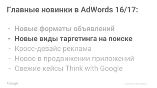 Confidential & Proprietary
Главные новинки в AdWords 16/17:
- Новые форматы объявлений
- Новые виды таргетинга на поиске
- Кросс-девайс реклама
- Новое в продвижении приложений
- Свежие кейсы Think with Google
 