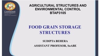 AGRICULTURAL STRUCTURES AND
ENVIRONMENTAL CONTROL
BTAP3105
SUDIPTA BEHERA
ASSISTANT PROFESOR, SoABE
FOOD GRAIN STORAGE
STRUCTURES
 