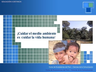 ¡Cuidar el medio ambiente es cuidar la vida humana ! EDUCACIÓN A DISTANCIA Curso de Ecosistemas del Perú – Ciencias de la Comunicación 