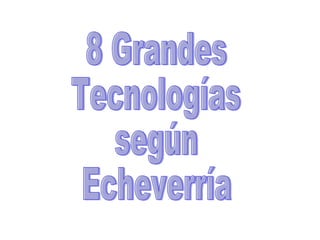 8 Grandes  Tecnologías  según Echeverría 