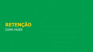11
RETENÇÃO
COMO FAZER
 