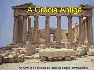 A Grécia AntigaA Grécia AntigaA Grécia Antiga
“O homem é a medida de todas as coisas” (Protágoras)
 