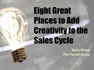 Eight Great Places to Add Creativity to the Sales Cycle Barry Rosen The Pursuit Group 