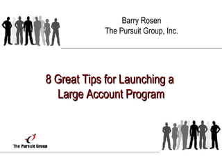 8 Great Tips for Launching a  Large Account Program Barry Rosen The Pursuit Group, Inc. 