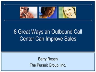 8 Great Ways an Outbound Call Center Can Improve Sales Barry Rosen The Pursuit Group, Inc. 