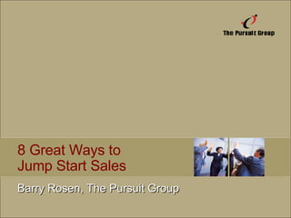 8 Great Ways to  Jump Start Sales Barry Rosen, The Pursuit Group 