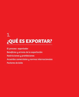 1.
    ¿QUÉ ES EXPORTAR?
    El proceso exportador
    Beneficios y errores de la exportación
    Restricciones y prohibiciones
    Acuerdos comerciales y normas internacionales
    Factores de éxito




8
 