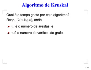 Algoritmo de Kruskal
Qual é o tempo gasto por este algoritmo?
Resp: O(m log n), onde
m é o número de arestas, e
n é o número de vértices do grafo.
– p. 6/50
 