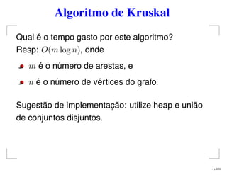Algoritmo de Kruskal
Qual é o tempo gasto por este algoritmo?
Resp: O(m log n), onde
m é o número de arestas, e
n é o número de vértices do grafo.
Sugestão de implementação: utilize heap e união
de conjuntos disjuntos.
– p. 6/50
 