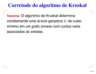 Corretude do algoritmo de Kruskal
Teorema: O algoritmo de Kruskal determina
corretamente uma árvore geradora K de custo
mínimo em um grafo conexo com custos reais
associados às arestas.
– p. 7/50
 