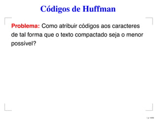 Códigos de Huffman
Problema: Como atribuir códigos aos caracteres
de tal forma que o texto compactado seja o menor
possível?
– p. 14/50
 