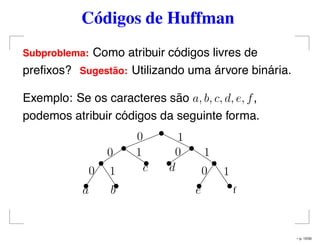 Códigos de Huffman
Subproblema: Como atribuir códigos livres de
preﬁxos? Sugest˜ao: Utilizando uma árvore binária.
Exemplo: Se os caracteres são a, b, c, d, e, f,
podemos atribuir códigos da seguinte forma.
fa b
c d
e
0
0
0
0
0 11
1 1
1
– p. 15/50
 