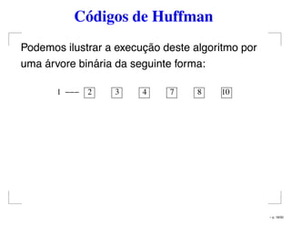 Códigos de Huffman
Podemos ilustrar a execução deste algoritmo por
uma árvore binária da seguinte forma:
101 2 3 4 7 8
– p. 18/50
 