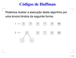 Códigos de Huffman
Podemos ilustrar a execução deste algoritmo por
uma árvore binária da seguinte forma:
101 2 3 4 7 8
52 4 7 8 10
2 3
– p. 18/50
 