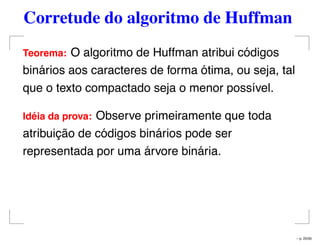 Corretude do algoritmo de Huffman
Teorema: O algoritmo de Huffman atribui códigos
binários aos caracteres de forma ótima, ou seja, tal
que o texto compactado seja o menor possível.
Id´eia da prova: Observe primeiramente que toda
atribuição de códigos binários pode ser
representada por uma árvore binária.
– p. 25/50
 