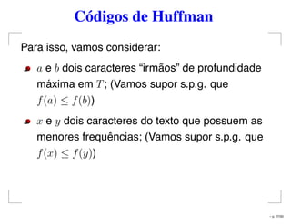 Códigos de Huffman
Para isso, vamos considerar:
a e b dois caracteres “irmãos” de profundidade
máxima em T; (Vamos supor s.p.g. que
f(a) ≤ f(b))
x e y dois caracteres do texto que possuem as
menores frequências; (Vamos supor s.p.g. que
f(x) ≤ f(y))
– p. 27/50
 
