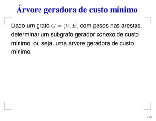 Árvore geradora de custo mínimo
Dado um grafo G = (V, E) com pesos nas arestas,
determinar um subgrafo gerador conexo de custo
mínimo, ou seja, uma árvore geradora de custo
mínimo.
– p. 4/50
 