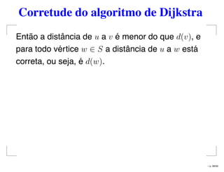 Corretude do algoritmo de Dijkstra
Então a distância de u a v é menor do que d(v), e
para todo vértice w ∈ S a distância de u a w está
correta, ou seja, é d(w).
– p. 39/50
 
