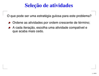 Seleção de atividades
O que pode ser uma estratégia gulosa para este problema?
Ordene as atividades por ordem crescente de término;
A cada iteração, escolha uma atividade compatível e
que acaba mais cedo.
– p. 48/50
 