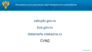 Инструменты для реализации задач Федерального казначейства




                 zakupki.gov.ru
                    bus.gov.ru
           datamarts.roskazna.ru
                       СУФД

                                                             WWW.ROSKAZNA.RU
 