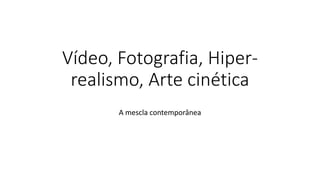 Vídeo, Fotografia, Hiper-
realismo, Arte cinética
A mescla contemporânea
 