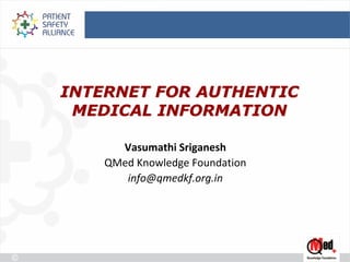 INTERNET FOR AUTHENTIC
 MEDICAL INFORMATION

      Vasumathi Sriganesh
    QMed Knowledge Foundation
       info@qmedkf.org.in
 