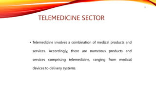 • Telemedicine involves a combination of medical products and
services. Accordingly, there are numerous products and
services comprising telemedicine, ranging from medical
devices to delivery systems.
39
TELEMEDICINE SECTOR
 