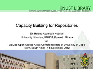 Capacity Building for Repositories
                Dr. Helena Asamoah-Hassan
        University Librarian, KNUST, Kumasi , Ghana
                               at
BioMed Open Access Africa Conference held at University of Cape
           Town, South Africa, 4-5 November 2012
 