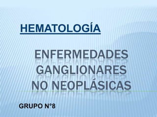 HEMATOLOGÍA ENFERMEDADES GANGLIONARESNO NEOPLÁSICAS GRUPO N°8 