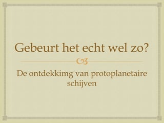 
Gebeurt het echt wel zo?
De ontdekkimg van protoplanetaire
schijven
 