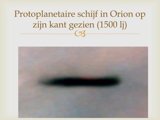 
Protoplanetaire schijf in Orion op
zijn kant gezien (1500 lj)
 