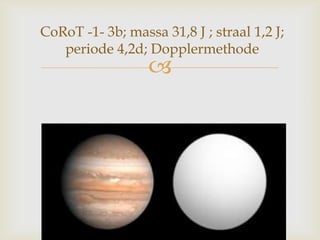 
CoRoT -1- 3b; massa 31,8 J ; straal 1,2 J;
periode 4,2d; Dopplermethode
 