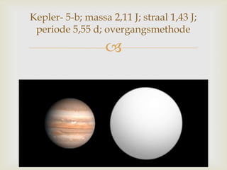 
Kepler- 5-b; massa 2,11 J; straal 1,43 J;
periode 5,55 d; overgangsmethode
 