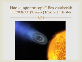 
Hoe zo, spectroscopie? Een voorbeeld:
HD209458b (‘Osiris’) trok over de ster
 