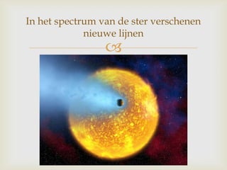 
In het spectrum van de ster verschenen
nieuwe lijnen
 