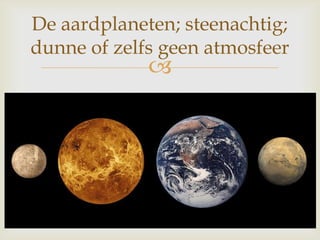 
De aardplaneten; steenachtig;
dunne of zelfs geen atmosfeer
 