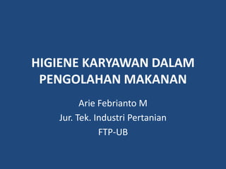 HIGIENE KARYAWAN DALAM
PENGOLAHAN MAKANAN
Arie Febrianto M
Jur. Tek. Industri Pertanian
FTP-UB
 