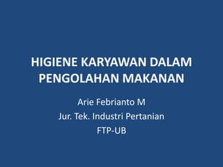 HIGIENE KARYAWAN DALAM
PENGOLAHAN MAKANAN
Arie Febrianto M
Jur. Tek. Industri Pertanian
FTP-UB
 