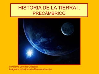 HISTORIA DE LA TIERRA I.
                      PRECÁMBRICO




© Paloma Lorente Guadalix
Imágenes extraídas de diferentes fuentes
 