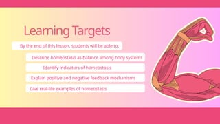 LearningTargets
By the end of this lesson, students will be able to:
Describe homeostasis as balance among body systems
Identify indicators of homeostasis
Explain positive and negative feedback mechanisms
Give real-life examples of homeostasis
 