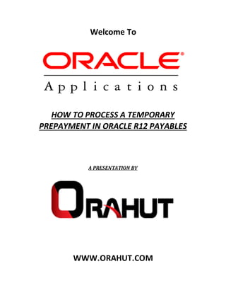 Welcome To
HOW TO PROCESS A TEMPORARY
PREPAYMENT IN ORACLE R12 PAYABLES
A PRESENTATION BY
WWW.ORAHUT.COM
 