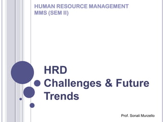 HUMAN RESOURCE MANAGEMENT
MMS (SEM II)




  HRD
  Challenges & Future
  Trends
                       Prof. Sonali Murzello
 