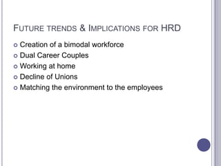 FUTURE TRENDS & IMPLICATIONS FOR HRD
 Creation of a bimodal workforce
 Dual Career Couples

 Working at home

 Decline of Unions

 Matching the environment to the employees
 