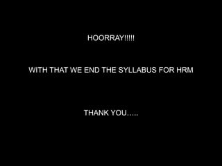 HOORRAY!!!!!



WITH THAT WE END THE SYLLABUS FOR HRM




            THANK YOU…..
 