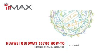 HUAWEI QUIDWAY S5700 HOW-TO
CONFIGURING VLAN AGGREGATION
www.ipmax.it
 