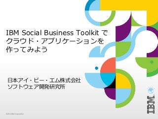 IBM Social Business Toolkit で
クラウド・アプリケーションを
作ってみよう



 ⽇本アイ・ビー・エム株式会社
 ソフトウェア開発研究所



© 2012 IBM Corporation
 