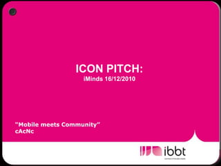 ICON PITCH:  iMinds 16/12/2010 “Mobile meets Community” cAcNc 