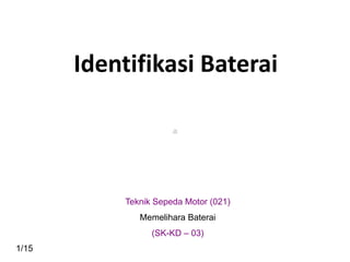 Identifikasi Baterai
1/15
Teknik Sepeda Motor (021)
Memelihara Baterai
(SK-KD – 03)
 