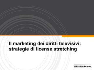Il marketing dei diritti televisivi:
strategie di license stretching


                                Prof. Carlo Nardello
 